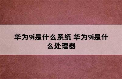 华为9i是什么系统 华为9i是什么处理器